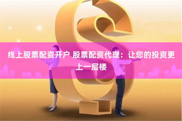 线上股票配资开户 股票配资代理：让您的投资更上一层楼
