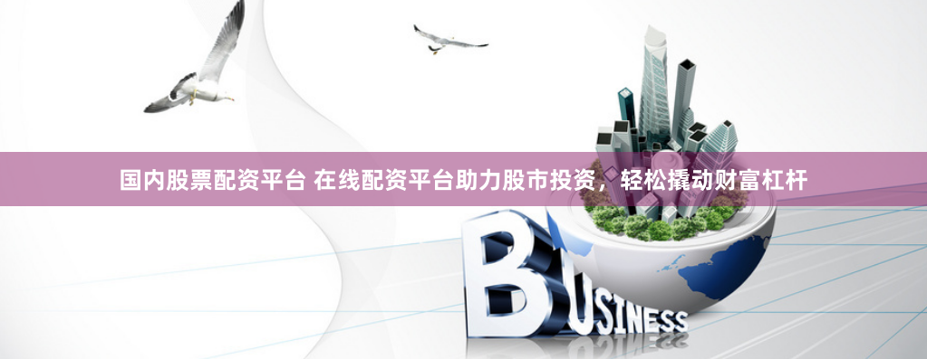 国内股票配资平台 在线配资平台助力股市投资，轻松撬动财富杠杆