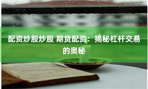 配资炒股炒股 期货配资:揭秘杠杆交易的奥秘