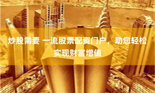 炒股需要 一流股票配资门户，助您轻松实现财富增值