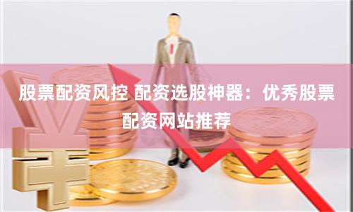 股票配资风控 配资选股神器：优秀股票配资网站推荐