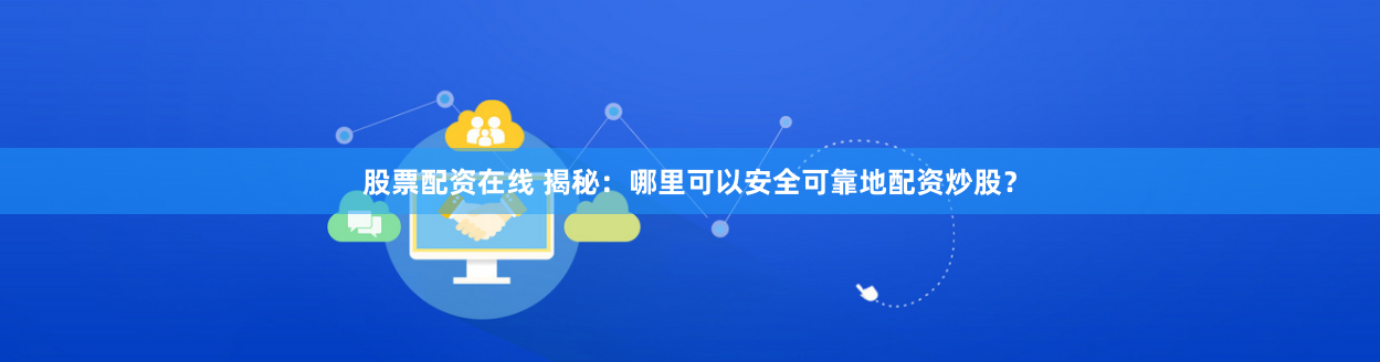 股票配资在线 揭秘：哪里可以安全可靠地配资炒股？