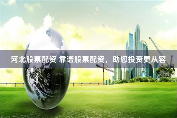 河北股票配资 靠谱股票配资，助您投资更从容