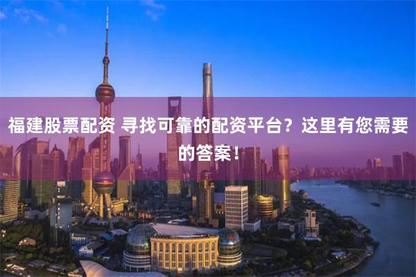 福建股票配资 寻找可靠的配资平台？这里有您需要的答案！