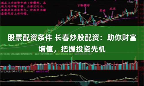 股票配资条件 长春炒股配资：助你财富增值，把握投资先机