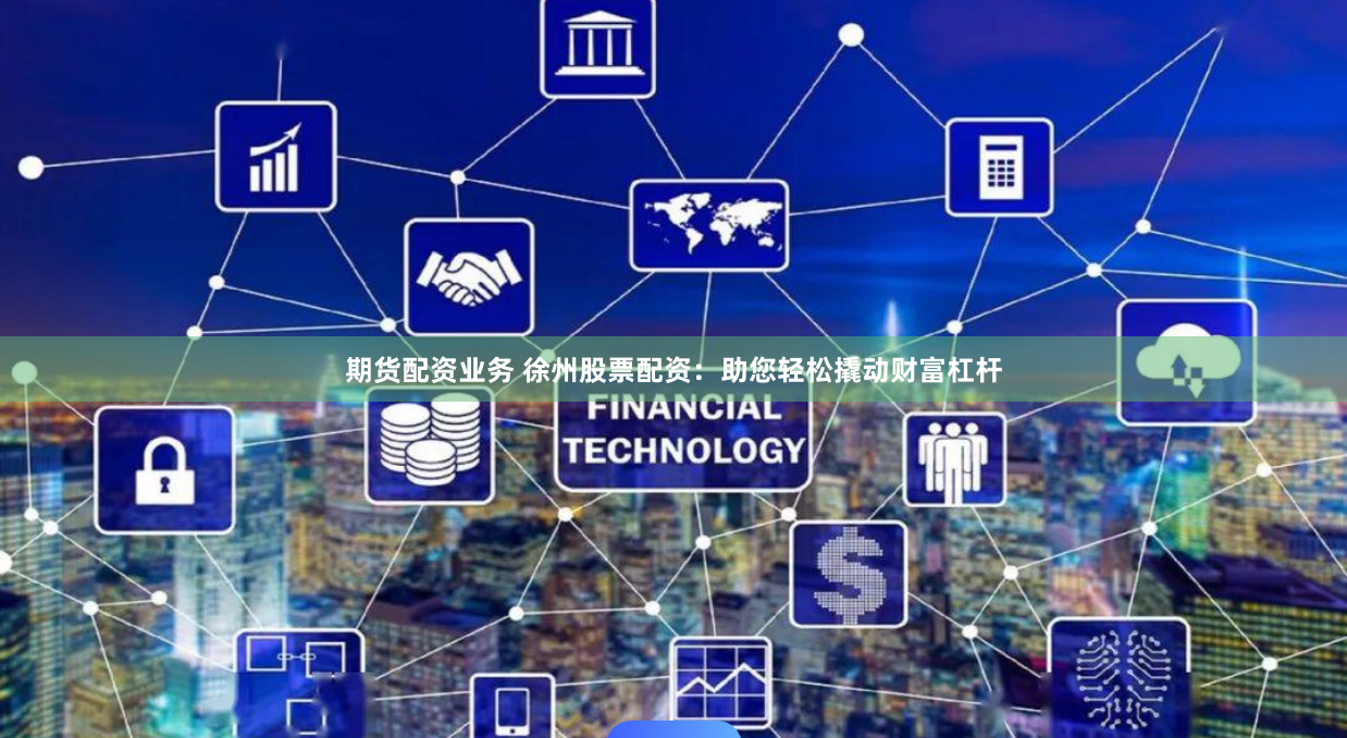 期货配资业务 徐州股票配资：助您轻松撬动财富杠杆