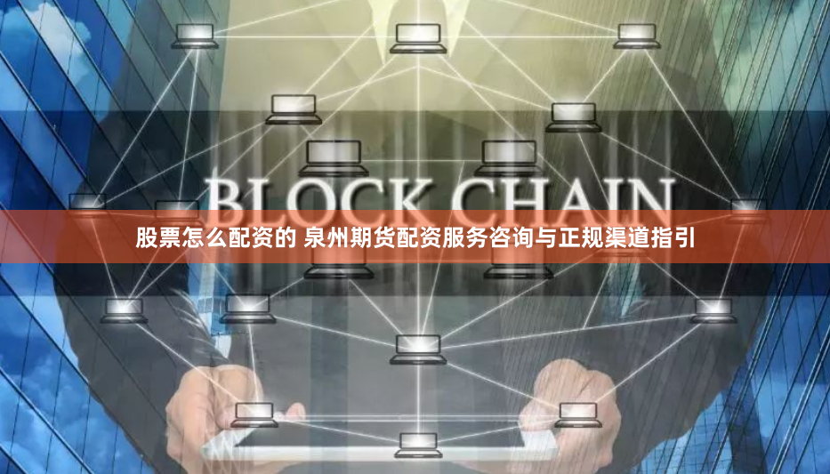 股票怎么配资的 泉州期货配资服务咨询与正规渠道指引