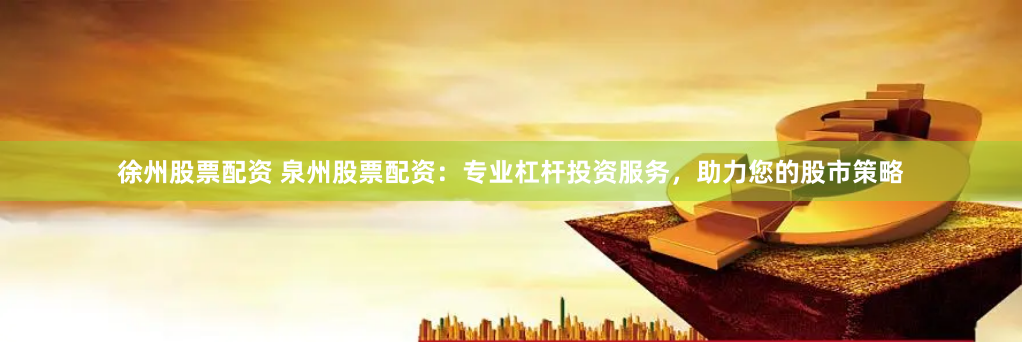 徐州股票配资 泉州股票配资:专业杠杆投资服务,助力您的股市策略