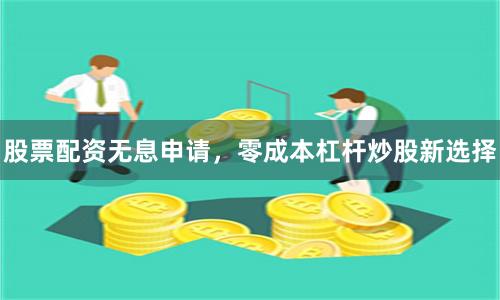 股票配资无息申请，零成本杠杆炒股新选择