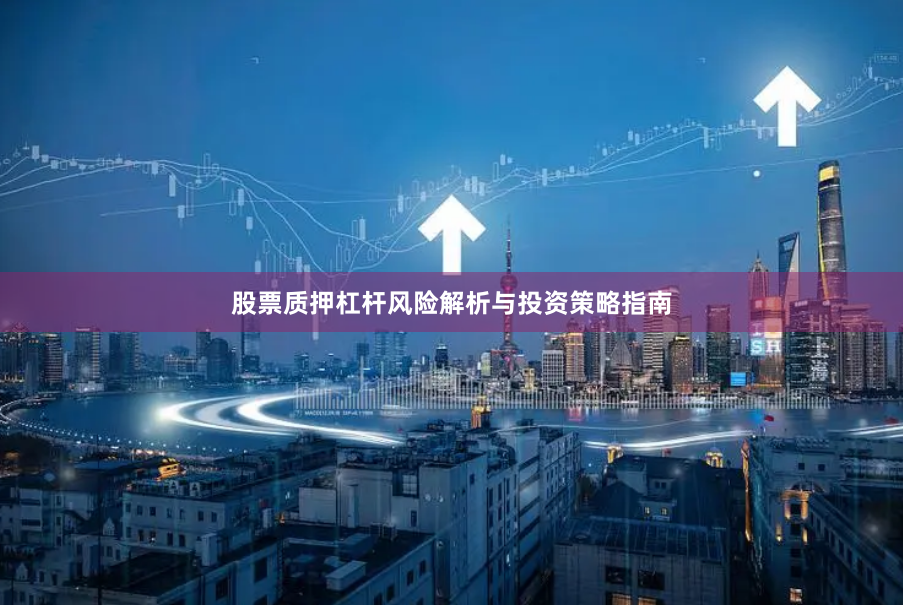 股票质押杠杆风险解析与投资策略指南