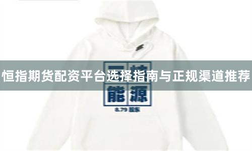 恒指期货配资平台选择指南与正规渠道推荐