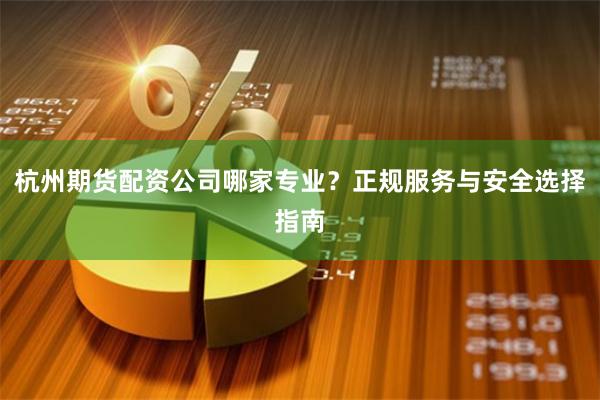 杭州期货配资公司哪家专业？正规服务与安全选择指南