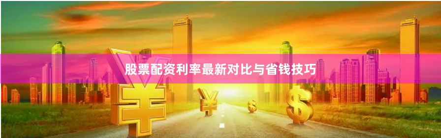 股票配资利率最新对比与省钱技巧