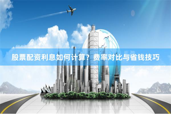 股票配资利息如何计算？费率对比与省钱技巧