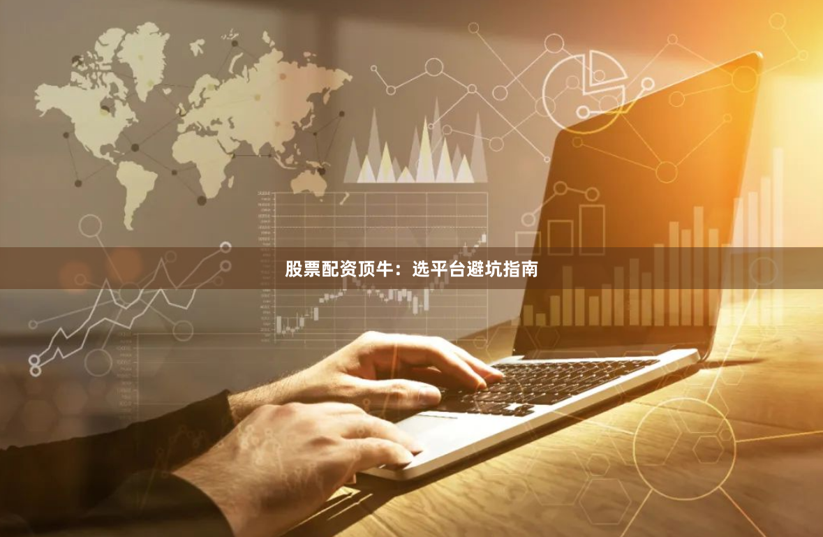 股票配资顶牛：选平台避坑指南