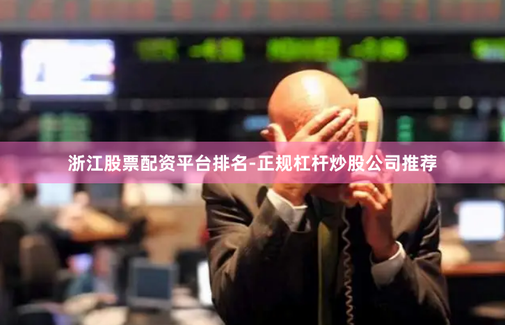 浙江股票配资平台排名-正规杠杆炒股公司推荐