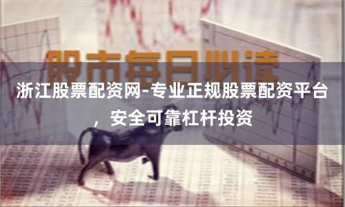 浙江股票配资网-专业正规股票配资平台，安全可靠杠杆投资