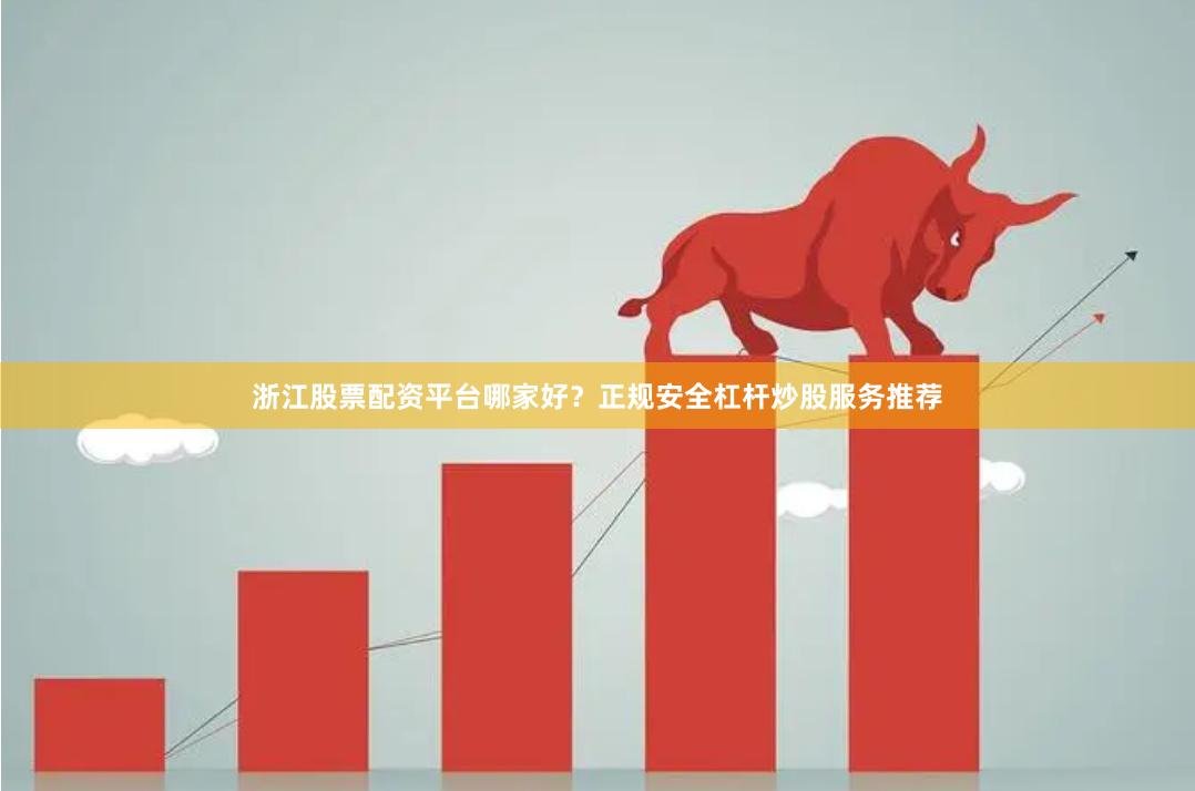 浙江股票配资平台哪家好？正规安全杠杆炒股服务推荐