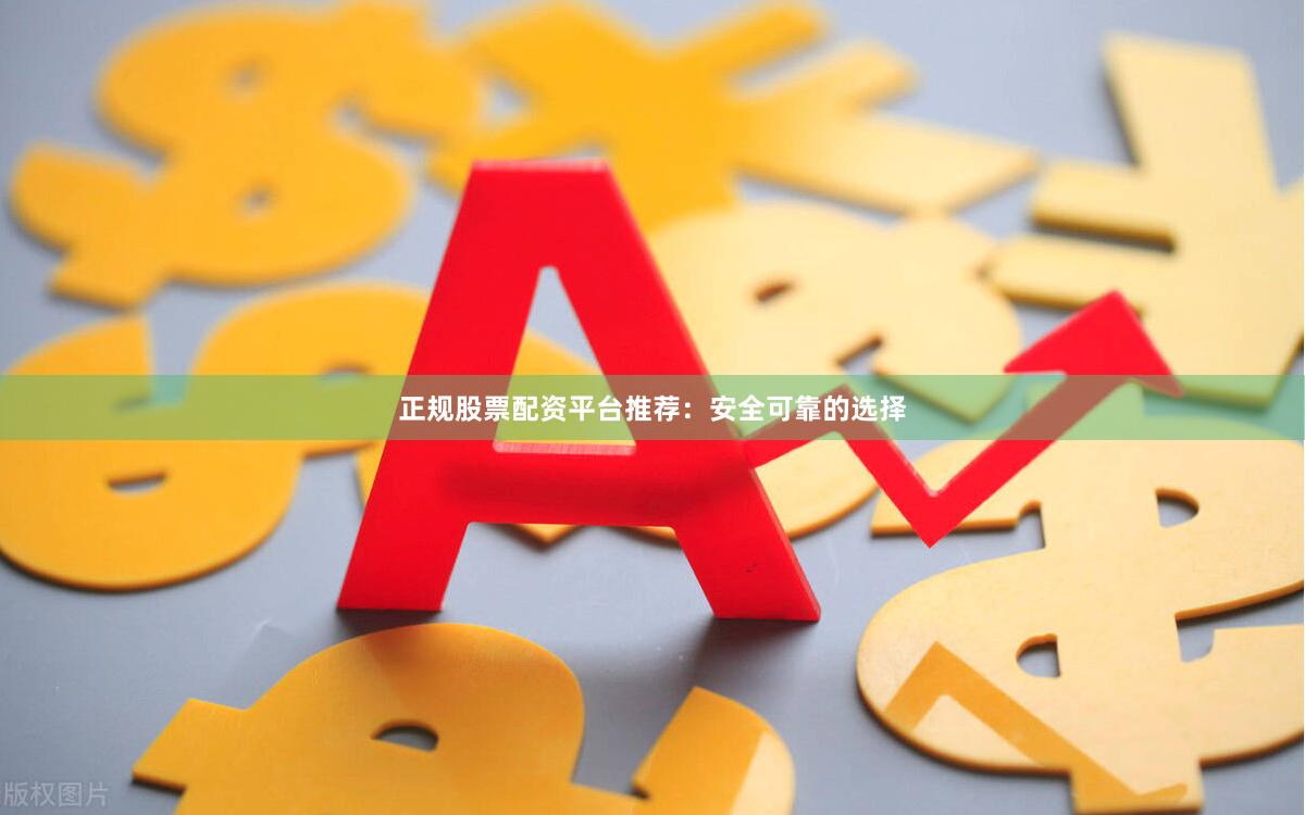 正规股票配资平台推荐：安全可靠的选择