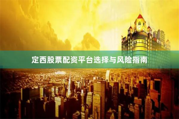 定西股票配资平台选择与风险指南