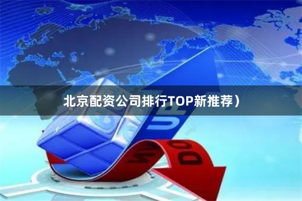 北京配资公司排行TOP新推荐）