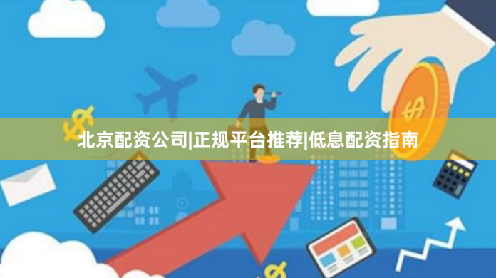 北京配资公司|正规平台推荐|低息配资指南