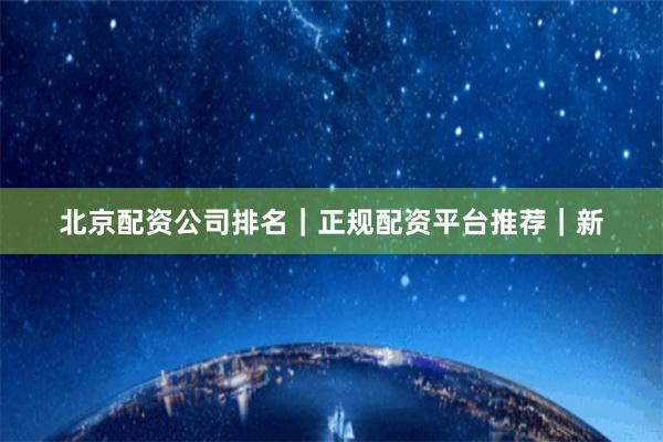 北京配资公司排名｜正规配资平台推荐｜新