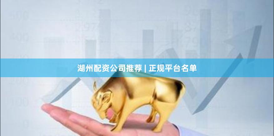 湖州配资公司推荐 | 正规平台名单