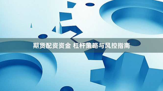 期货配资资金 杠杆策略与风控指南