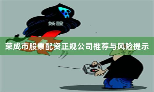 荣成市股票配资正规公司推荐与风险提示
