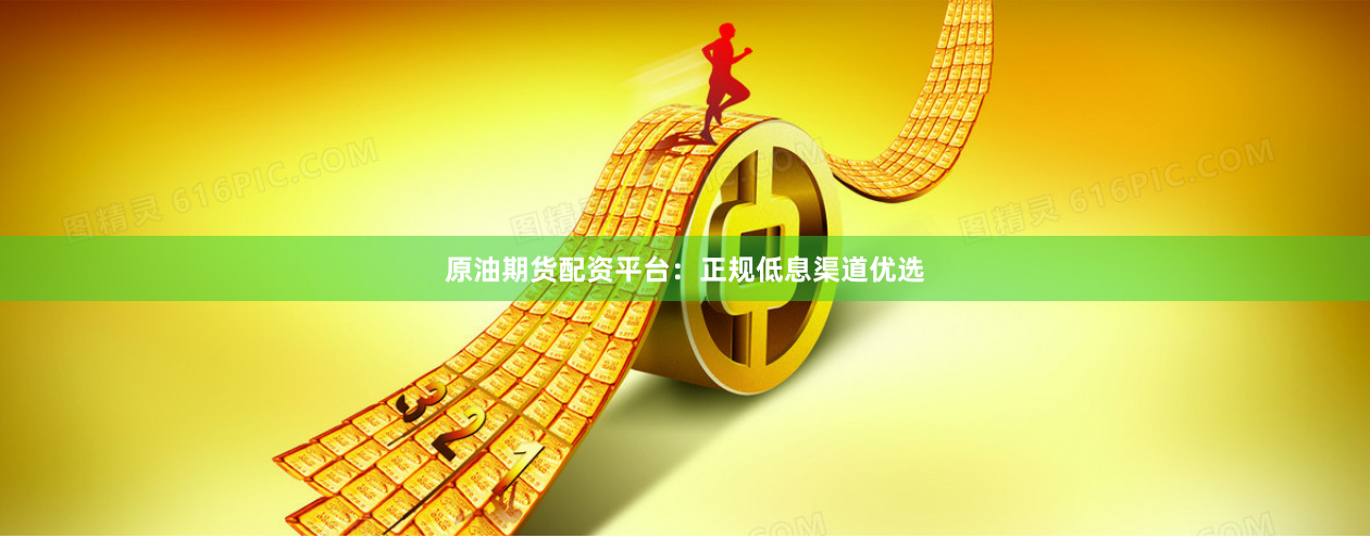 原油期货配资平台：正规低息渠道优选
