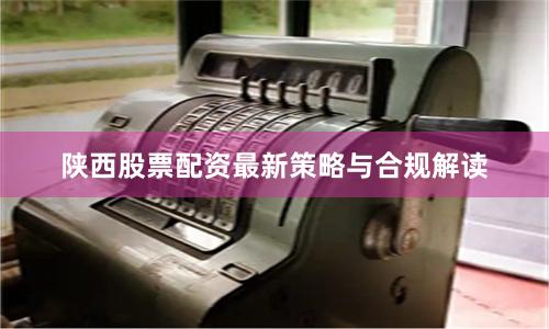 陕西股票配资最新策略与合规解读