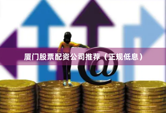 厦门股票配资公司推荐（正规低息）