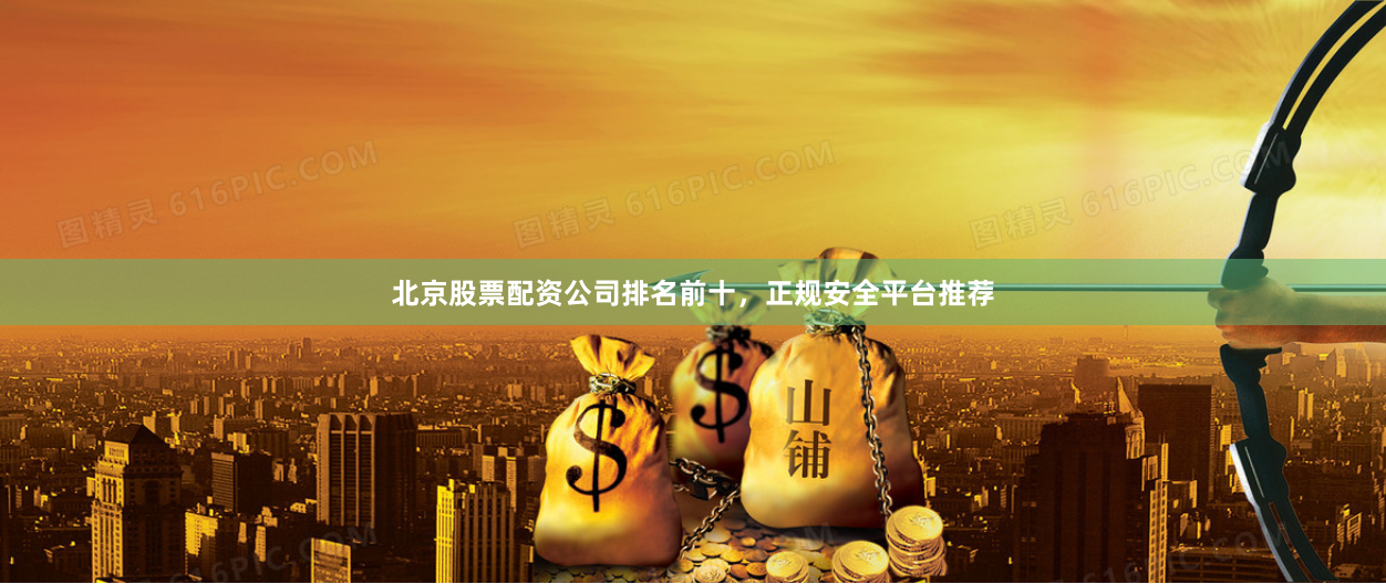 北京股票配资公司排名前十，正规安全平台推荐