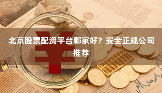 北京股票配资平台哪家好？安全正规公司推荐
