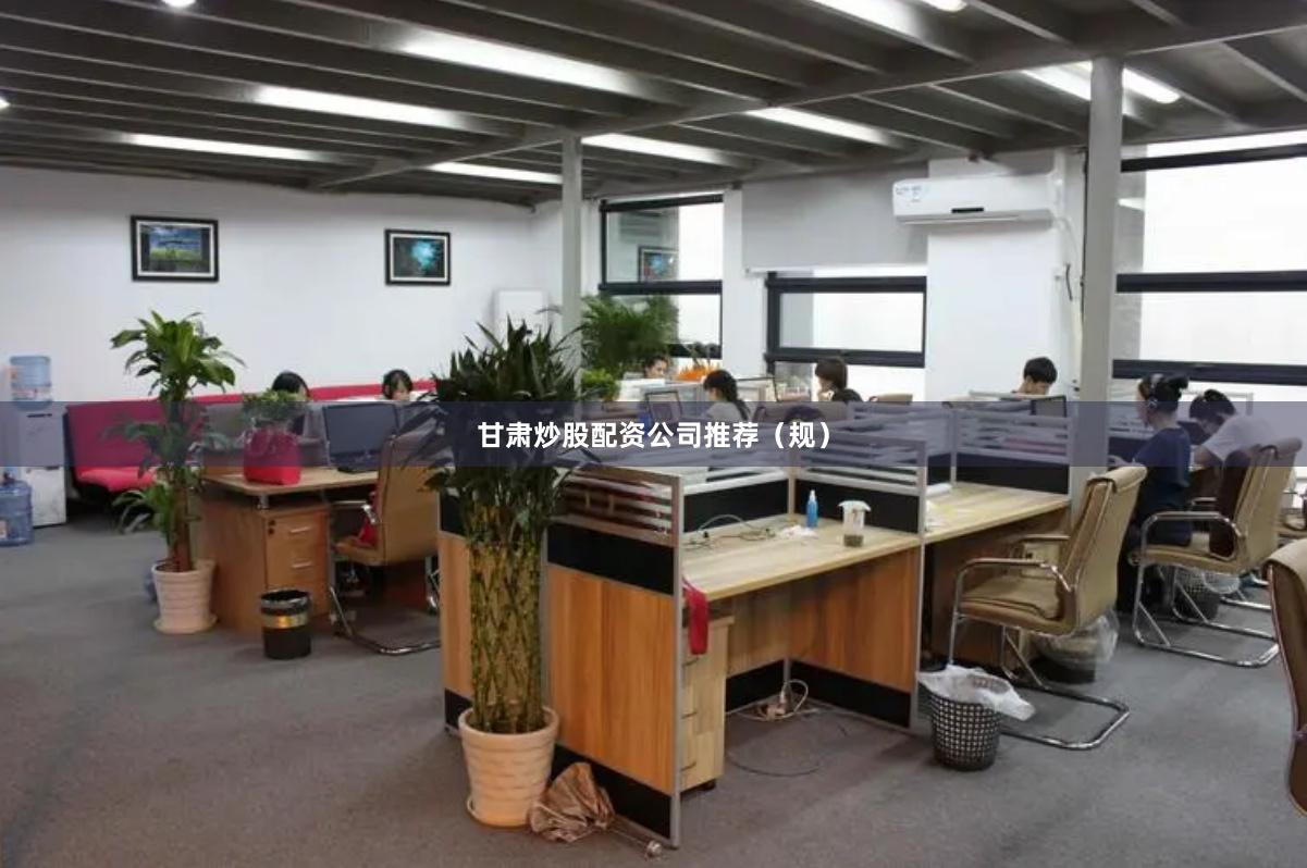 甘肃炒股配资公司推荐（规）