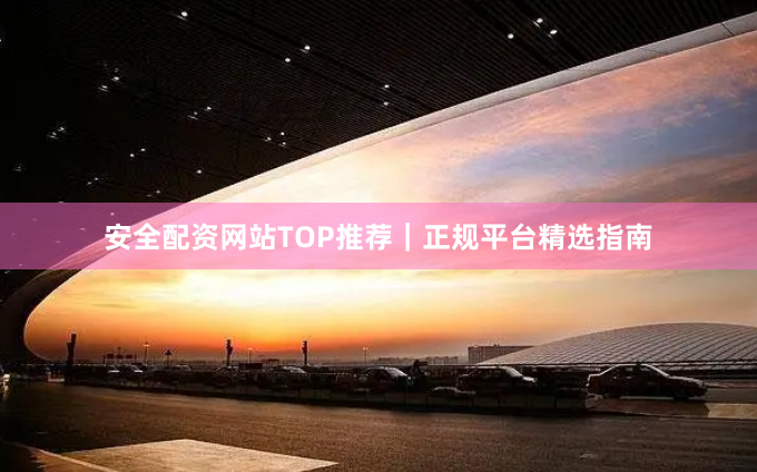 安全配资网站TOP推荐｜正规平台精选指南