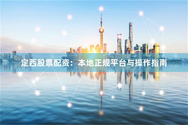 定西股票配资：本地正规平台与操作指南
