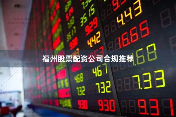 福州股票配资公司合规推荐