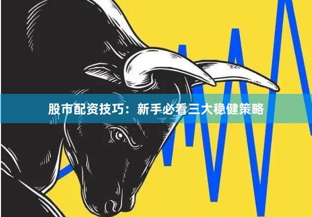 股市配资技巧：新手必看三大稳健策略