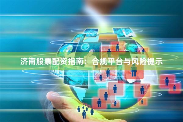 济南股票配资指南：合规平台与风险提示