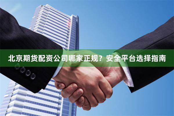 北京期货配资公司哪家正规？安全平台选择指南