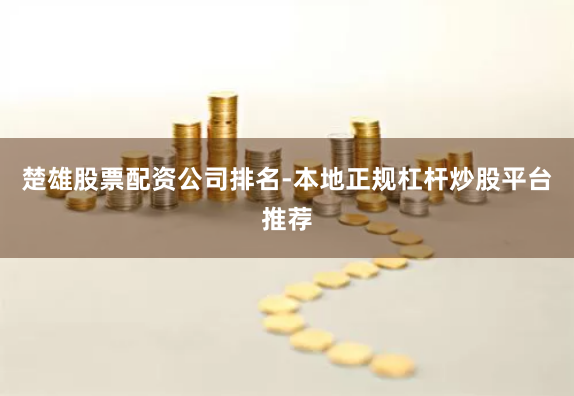 楚雄股票配资公司排名-本地正规杠杆炒股平台推荐