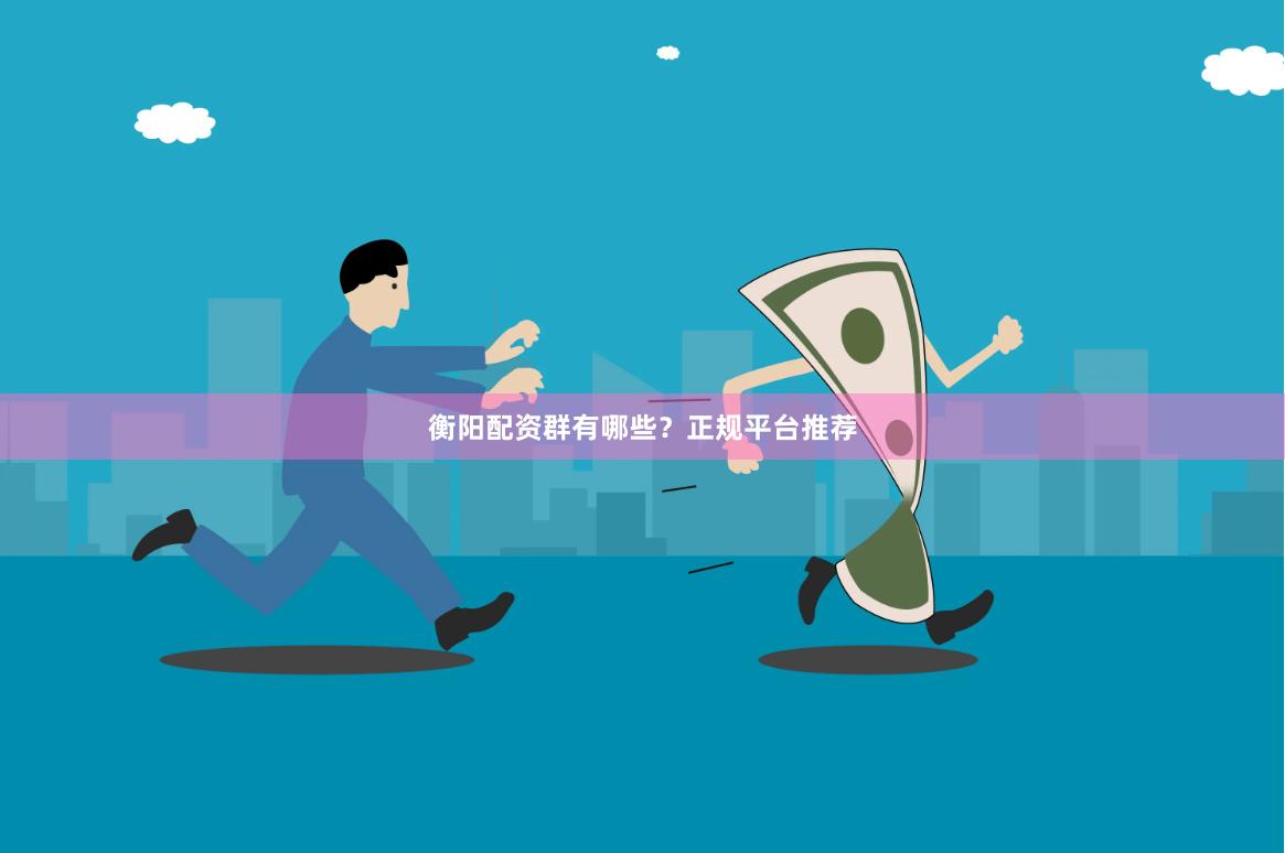 衡阳配资群有哪些？正规平台推荐