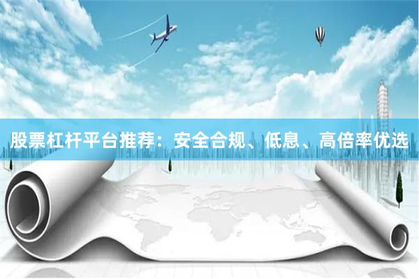 股票杠杆平台推荐：安全合规、低息、高倍率优选