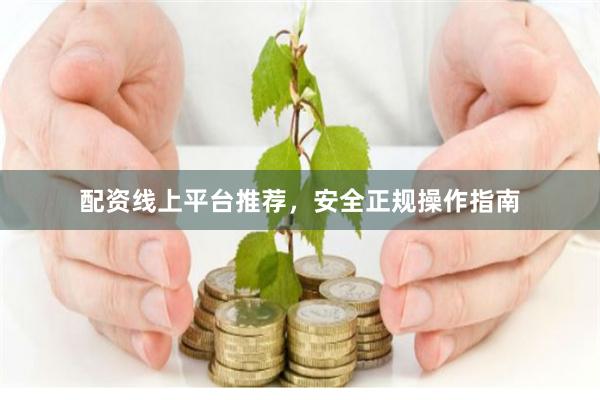 配资线上平台推荐，安全正规操作指南