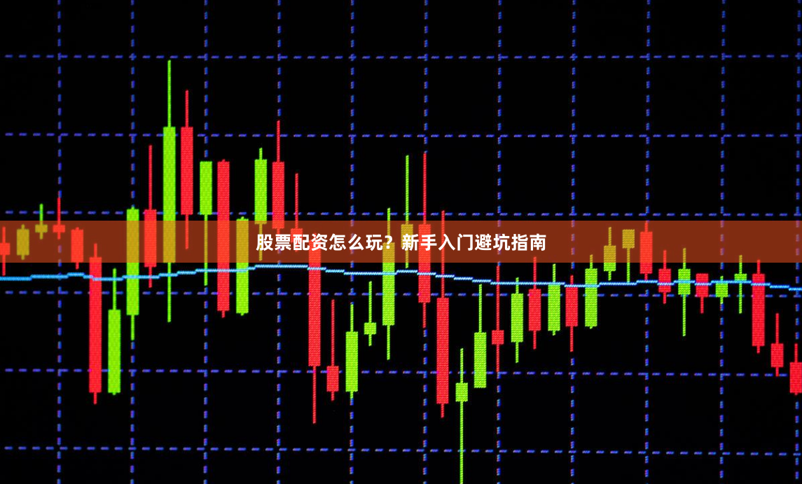 股票配资怎么玩？新手入门避坑指南
