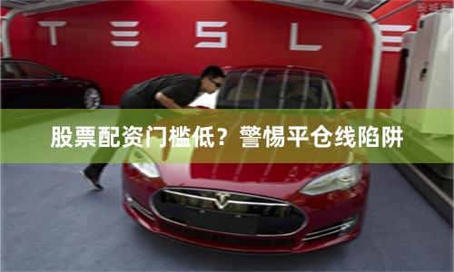 股票配资门槛低？警惕平仓线陷阱