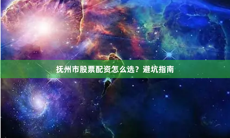 抚州市股票配资怎么选?避坑指南