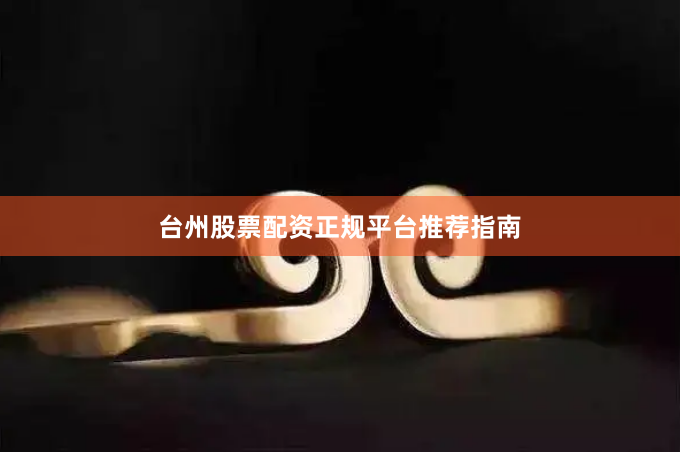 台州股票配资正规平台推荐指南